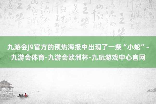 九游会J9官方的预热海报中出现了一条“小蛇”-九游会体育-九游会欧洲杯-九玩游戏中心官网