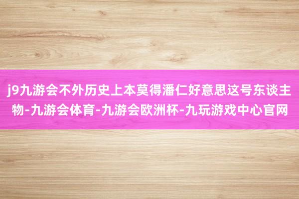 j9九游会不外历史上本莫得潘仁好意思这号东谈主物-九游会体育-九游会欧洲杯-九玩游戏中心官网