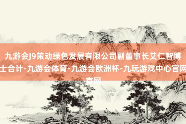 九游会J9策动绿色发展有限公司副董事长艾仁智博士合计-九游会体育-九游会欧洲杯-九玩游戏中心官网
