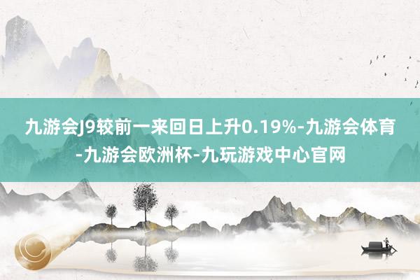 九游会J9较前一来回日上升0.19%-九游会体育-九游会欧洲杯-九玩游戏中心官网