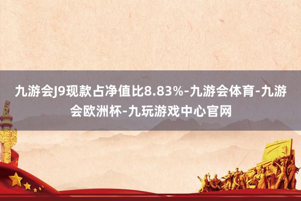 九游会J9现款占净值比8.83%-九游会体育-九游会欧洲杯-九玩游戏中心官网