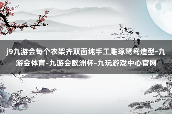 j9九游会每个衣架齐双面纯手工雕琢鸳鸯造型-九游会体育-九游会欧洲杯-九玩游戏中心官网