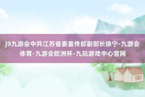 j9九游会中共江苏省委宣传部副部长徐宁-九游会体育-九游会欧洲杯-九玩游戏中心官网
