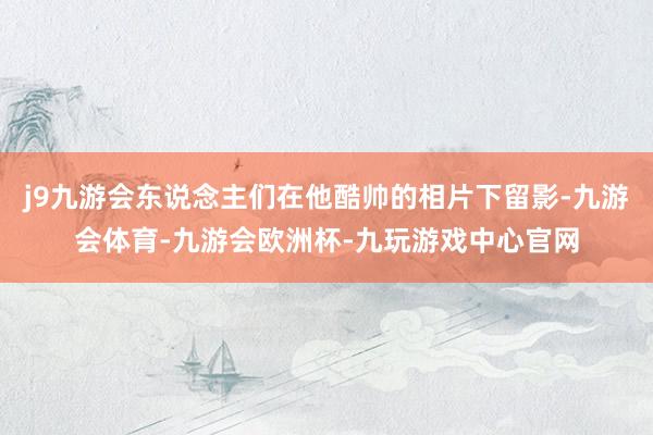 j9九游会东说念主们在他酷帅的相片下留影-九游会体育-九游会欧洲杯-九玩游戏中心官网