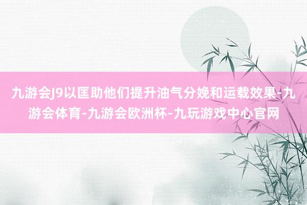 九游会J9以匡助他们提升油气分娩和运载效果-九游会体育-九游会欧洲杯-九玩游戏中心官网