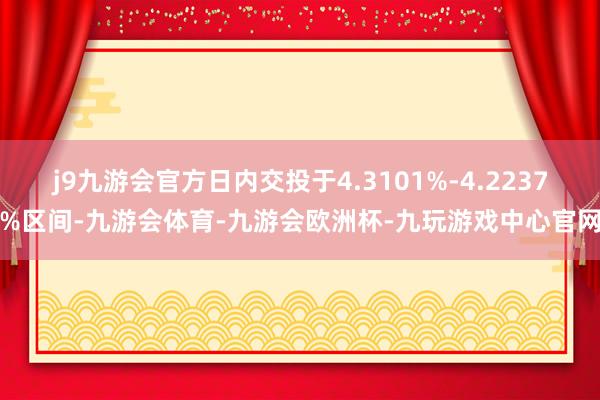 j9九游会官方日内交投于4.3101%-4.2237%区间-九游会体育-九游会欧洲杯-九玩游戏中心官网