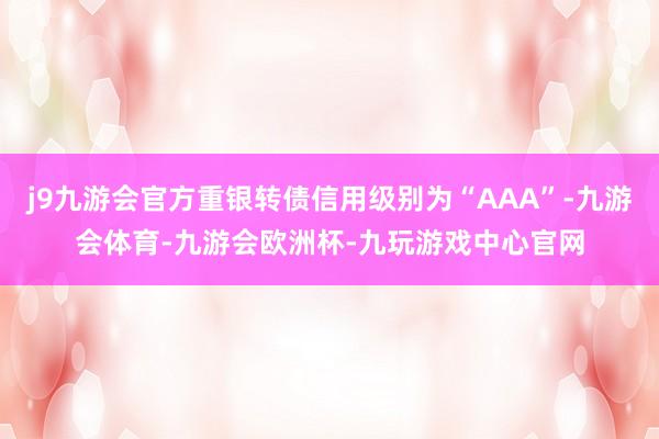 j9九游会官方重银转债信用级别为“AAA”-九游会体育-九游会欧洲杯-九玩游戏中心官网