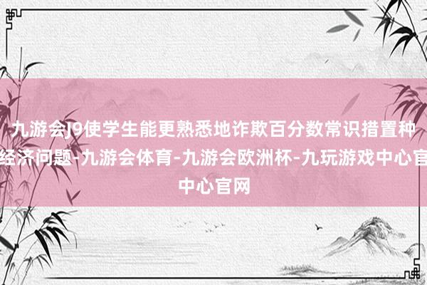 九游会J9使学生能更熟悉地诈欺百分数常识措置种种经济问题-九游会体育-九游会欧洲杯-九玩游戏中心官网