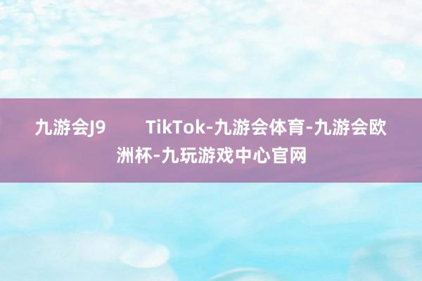 九游会J9        TikTok-九游会体育-九游会欧洲杯-九玩游戏中心官网