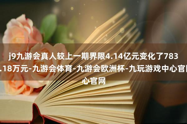 j9九游会真人较上一期界限4.14亿元变化了7830.18万元-九游会体育-九游会欧洲杯-九玩游戏中心官网