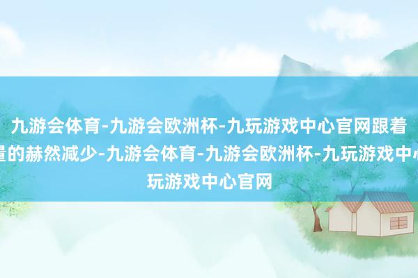 九游会体育-九游会欧洲杯-九玩游戏中心官网跟着成交量的赫然减少-九游会体育-九游会欧洲杯-九玩游戏中心官网