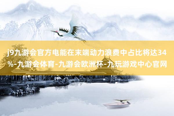 j9九游会官方电能在末端动力浪费中占比将达34%-九游会体育-九游会欧洲杯-九玩游戏中心官网