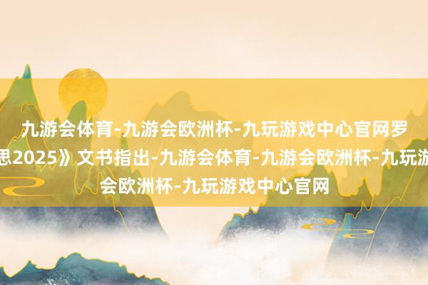 九游会体育-九游会欧洲杯-九玩游戏中心官网　　罗兰贝格《预思2025》文书指出-九游会体育-九游会欧洲杯-九玩游戏中心官网