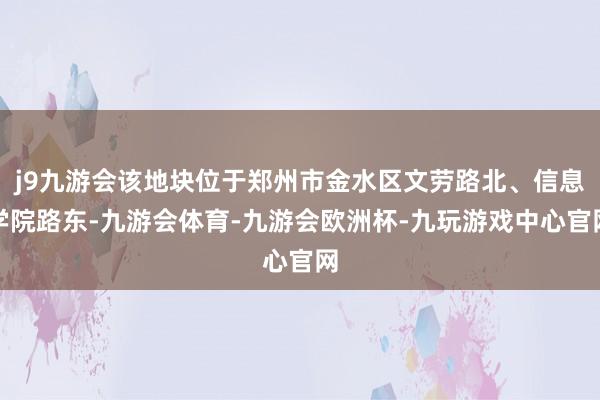 j9九游会该地块位于郑州市金水区文劳路北、信息学院路东-九游会体育-九游会欧洲杯-九玩游戏中心官网