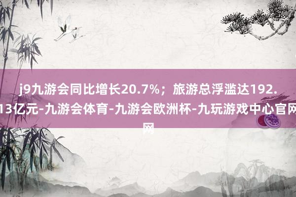 j9九游会同比增长20.7%；旅游总浮滥达192.13亿元-九游会体育-九游会欧洲杯-九玩游戏中心官网