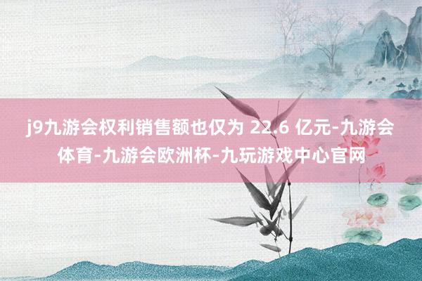 j9九游会权利销售额也仅为 22.6 亿元-九游会体育-九游会欧洲杯-九玩游戏中心官网