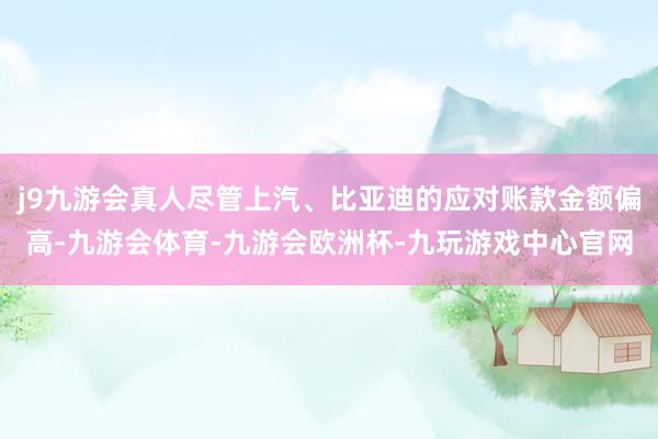 j9九游会真人尽管上汽、比亚迪的应对账款金额偏高-九游会体育-九游会欧洲杯-九玩游戏中心官网