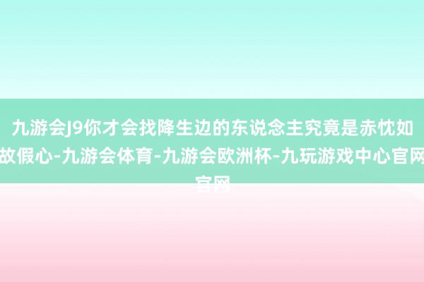 九游会J9你才会找降生边的东说念主究竟是赤忱如故假心-九游会体育-九游会欧洲杯-九玩游戏中心官网