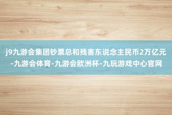 j9九游会集团钞票总和残害东说念主民币2万亿元-九游会体育-九游会欧洲杯-九玩游戏中心官网