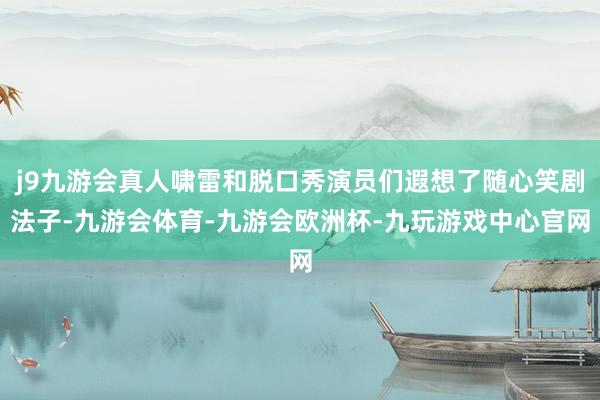 j9九游会真人啸雷和脱口秀演员们遐想了随心笑剧法子-九游会体育-九游会欧洲杯-九玩游戏中心官网