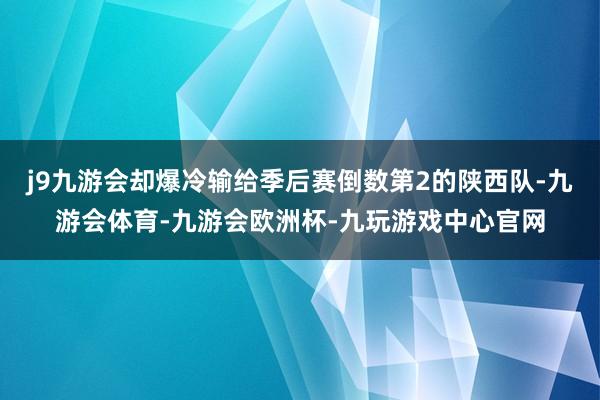 j9九游会却爆冷输给季后赛倒数第2的陕西队-九游会体育-九游会欧洲杯-九玩游戏中心官网