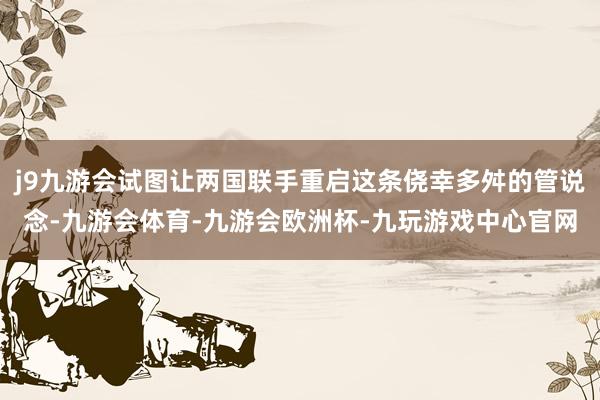 j9九游会试图让两国联手重启这条侥幸多舛的管说念-九游会体育-九游会欧洲杯-九玩游戏中心官网