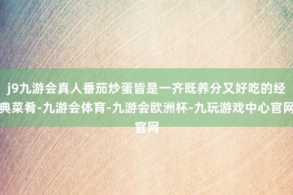 j9九游会真人番茄炒蛋皆是一齐既养分又好吃的经典菜肴-九游会体育-九游会欧洲杯-九玩游戏中心官网