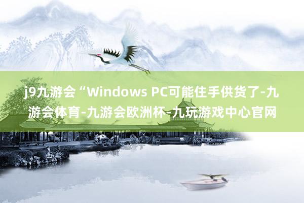 j9九游会“Windows PC可能住手供货了-九游会体育-九游会欧洲杯-九玩游戏中心官网