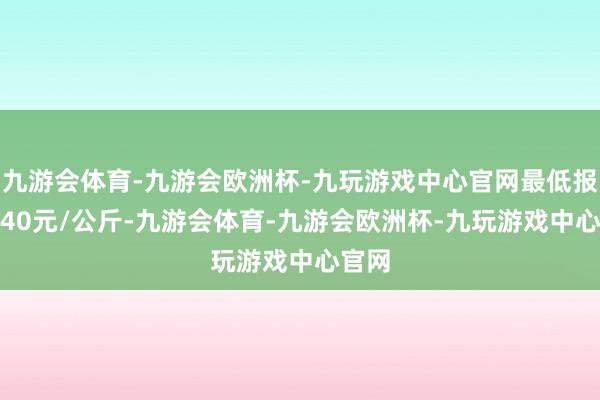 九游会体育-九游会欧洲杯-九玩游戏中心官网最低报价3.40元/公斤-九游会体育-九游会欧洲杯-九玩游戏中心官网