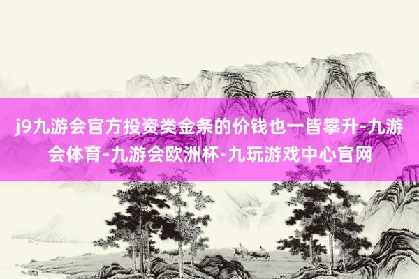 j9九游会官方投资类金条的价钱也一皆攀升-九游会体育-九游会欧洲杯-九玩游戏中心官网