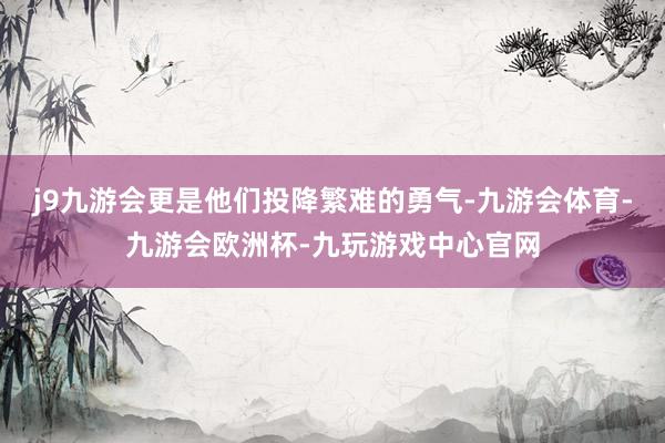 j9九游会更是他们投降繁难的勇气-九游会体育-九游会欧洲杯-九玩游戏中心官网