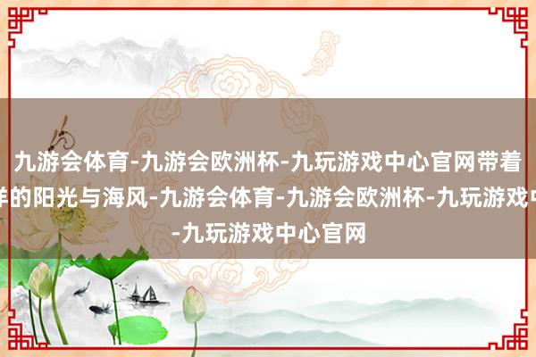 九游会体育-九游会欧洲杯-九玩游戏中心官网带着南太平洋的阳光与海风-九游会体育-九游会欧洲杯-九玩游戏中心官网