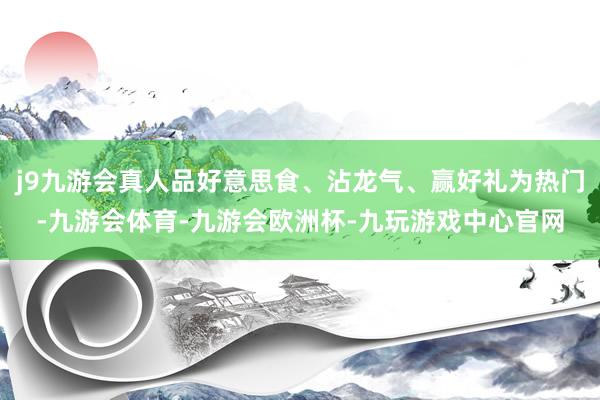 j9九游会真人品好意思食、沾龙气、赢好礼为热门-九游会体育-九游会欧洲杯-九玩游戏中心官网