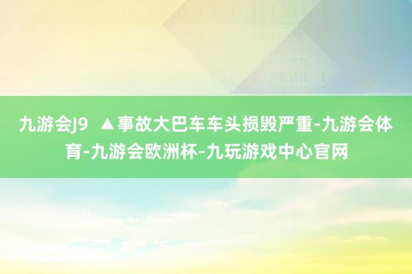 九游会J9  ▲事故大巴车车头损毁严重-九游会体育-九游会欧洲杯-九玩游戏中心官网