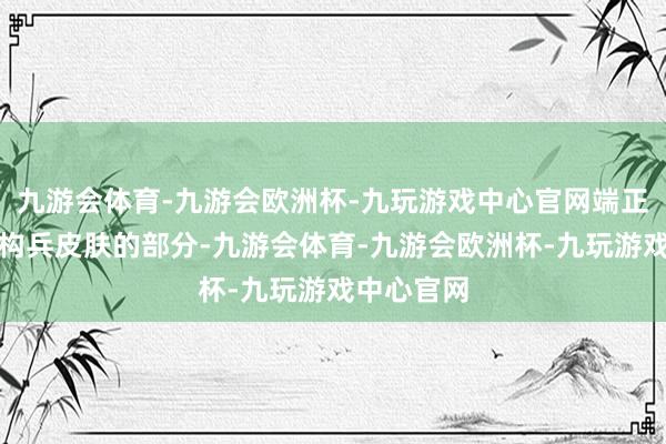 九游会体育-九游会欧洲杯-九玩游戏中心官网端正投诚平直构兵皮肤的部分-九游会体育-九游会欧洲杯-九玩游戏中心官网