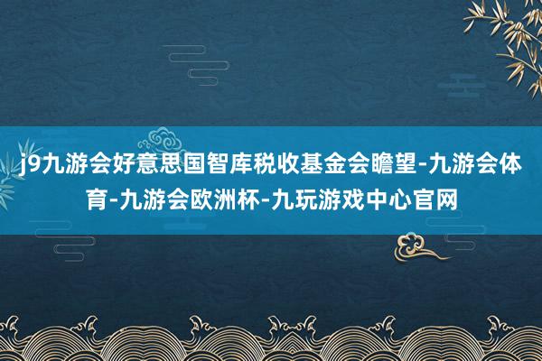 j9九游会好意思国智库税收基金会瞻望-九游会体育-九游会欧洲杯-九玩游戏中心官网