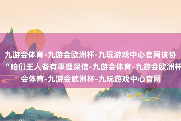 九游会体育-九游会欧洲杯-九玩游戏中心官网该协会在一份声明中称：“咱们王人备有事理深信-九游会体育-九游会欧洲杯-九玩游戏中心官网