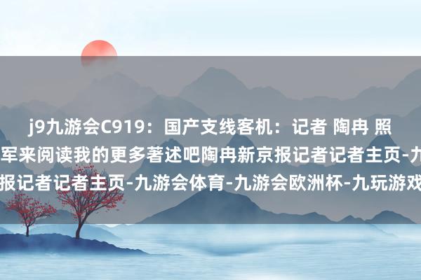 j9九游会C919：国产支线客机：记者 陶冉 照相报谈剪辑 张英 校对 刘军来阅读我的更多著述吧陶冉新京报记者记者主页-九游会体育-九游会欧洲杯-九玩游戏中心官网