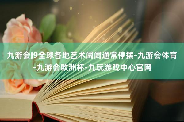 九游会J9全球各地艺术阛阓通常停摆-九游会体育-九游会欧洲杯-九玩游戏中心官网