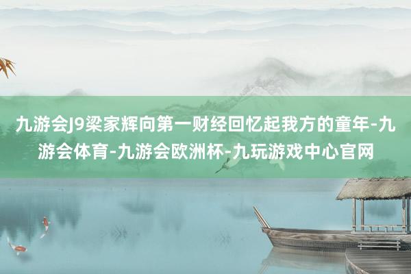 九游会J9梁家辉向第一财经回忆起我方的童年-九游会体育-九游会欧洲杯-九玩游戏中心官网