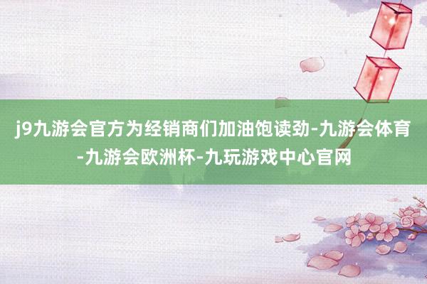 j9九游会官方为经销商们加油饱读劲-九游会体育-九游会欧洲杯-九玩游戏中心官网