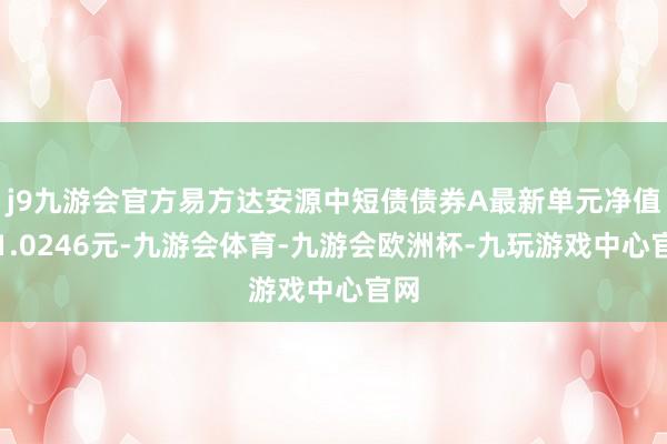 j9九游会官方易方达安源中短债债券A最新单元净值为1.0246元-九游会体育-九游会欧洲杯-九玩游戏中心官网