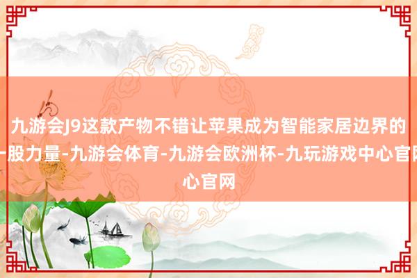 九游会J9这款产物不错让苹果成为智能家居边界的一股力量-九游会体育-九游会欧洲杯-九玩游戏中心官网
