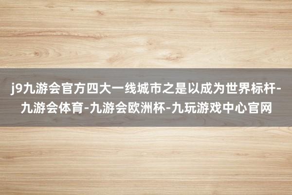 j9九游会官方四大一线城市之是以成为世界标杆-九游会体育-九游会欧洲杯-九玩游戏中心官网