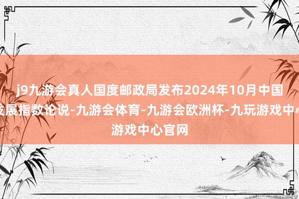 j9九游会真人国度邮政局发布2024年10月中国快递发展指数论说-九游会体育-九游会欧洲杯-九玩游戏中心官网