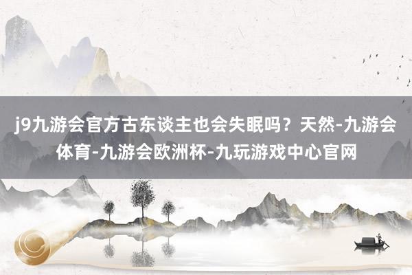 j9九游会官方古东谈主也会失眠吗？天然-九游会体育-九游会欧洲杯-九玩游戏中心官网