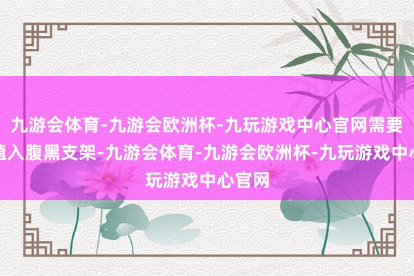 九游会体育-九游会欧洲杯-九玩游戏中心官网需要实时植入腹黑支架-九游会体育-九游会欧洲杯-九玩游戏中心官网