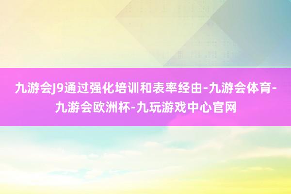 九游会J9通过强化培训和表率经由-九游会体育-九游会欧洲杯-九玩游戏中心官网