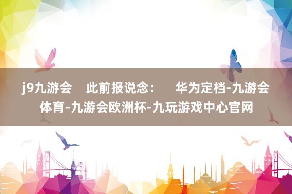 j9九游会    此前报说念：    华为定档-九游会体育-九游会欧洲杯-九玩游戏中心官网