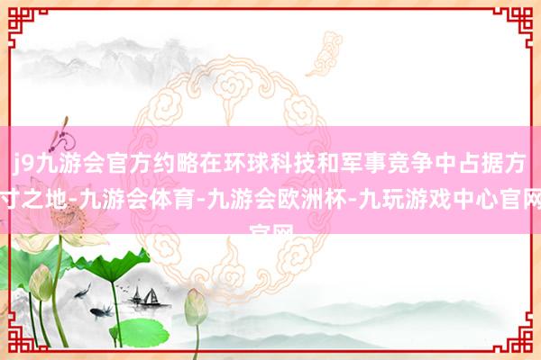 j9九游会官方约略在环球科技和军事竞争中占据方寸之地-九游会体育-九游会欧洲杯-九玩游戏中心官网